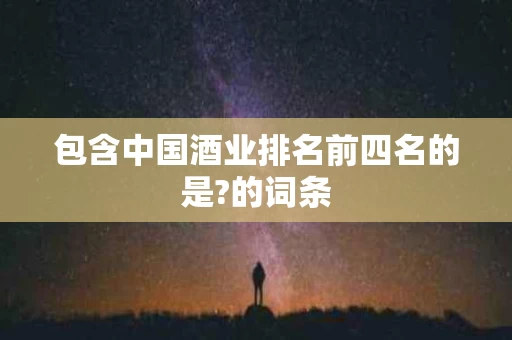 包含中国酒业排名前四名的是?的词条