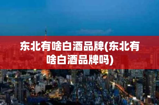 东北有啥白酒品牌(东北有啥白酒品牌吗)