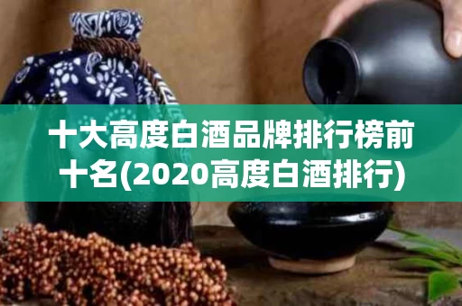 十大高度白酒品牌排行榜前十名(2020高度白酒排行)