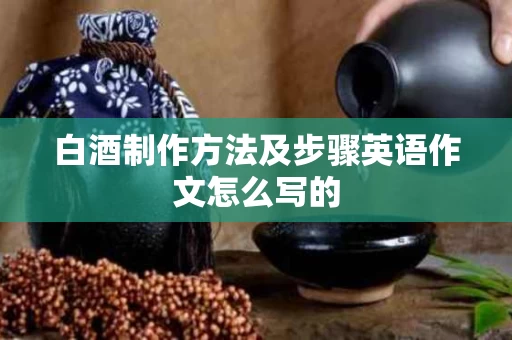 白酒制作方法及步骤英语作文怎么写的