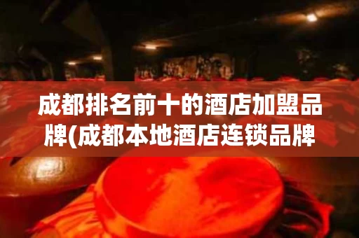 成都排名前十的酒店加盟品牌(成都本地酒店连锁品牌)