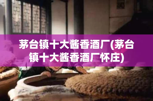 茅台镇十大酱香酒厂(茅台镇十大酱香酒厂怀庄)