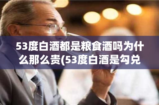 53度白酒都是粮食酒吗为什么那么贵(53度白酒是勾兑的吗)