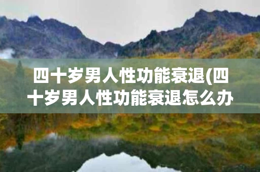 四十岁男人性功能衰退(四十岁男人性功能衰退怎么办)
