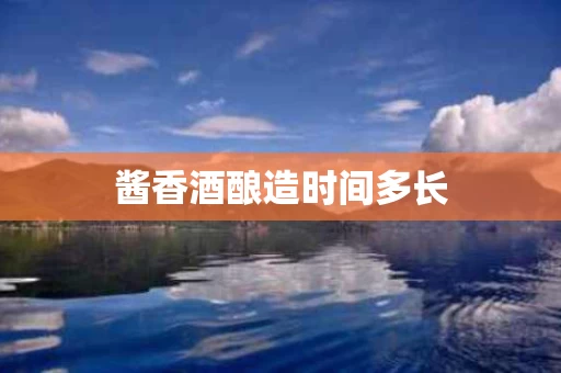 酱香酒酿造时间多长