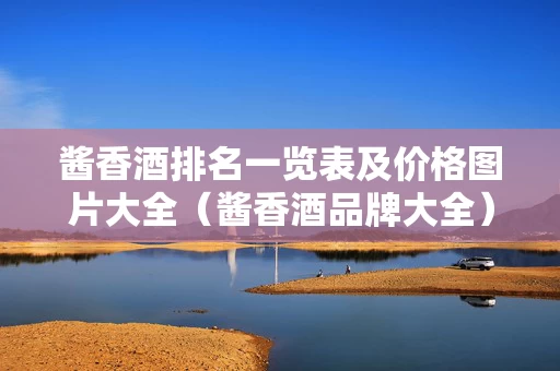 酱香酒排名一览表及价格图片大全（酱香酒品牌大全）