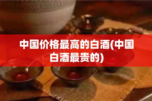 中国价格最高的白酒(中国白酒最贵的)