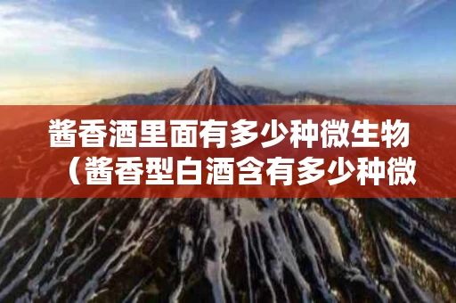 酱香酒里面有多少种微生物（酱香型白酒含有多少种微生物）