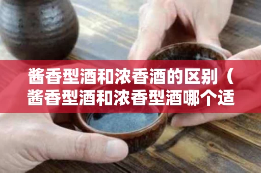 酱香型酒和浓香酒的区别（酱香型酒和浓香型酒哪个适合收藏）
