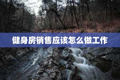 健身房销售应该怎么做工作