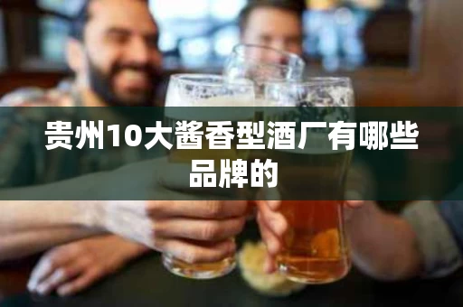 贵州10大酱香型酒厂有哪些品牌的