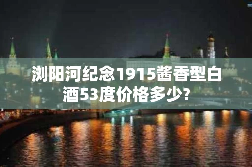浏阳河纪念1915酱香型白酒53度价格多少?