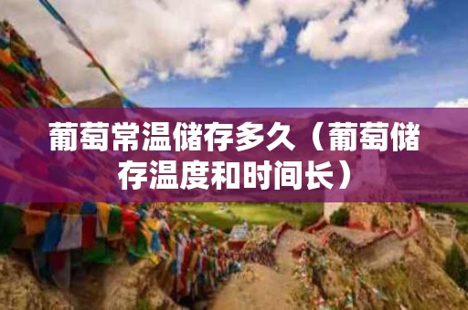 葡萄常温储存多久（葡萄储存温度和时间长）
