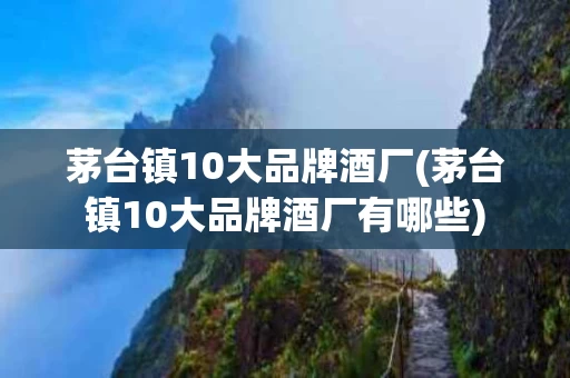 茅台镇10大品牌酒厂(茅台镇10大品牌酒厂有哪些)