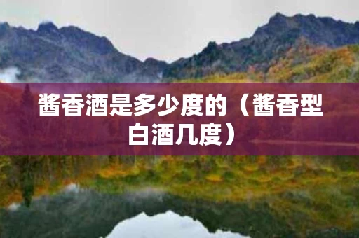 酱香酒是多少度的（酱香型白酒几度）