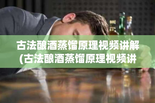 古法酿酒蒸馏原理视频讲解(古法酿酒蒸馏原理视频讲解图)