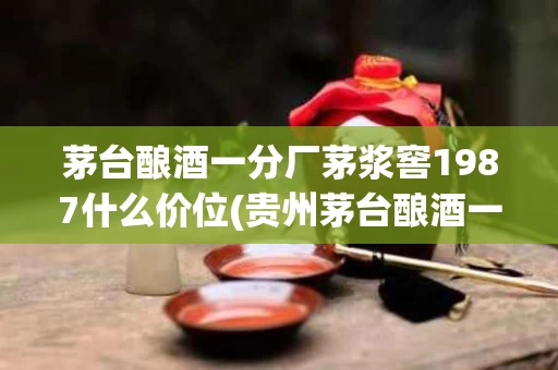 茅台酿酒一分厂茅浆窖1987什么价位(贵州茅台酿酒一分厂87年茅浆窖酒53度价格)