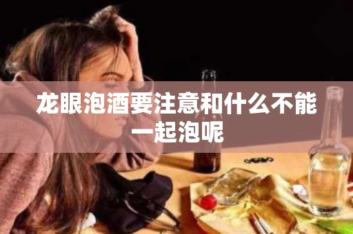 龙眼泡酒要注意和什么不能一起泡呢