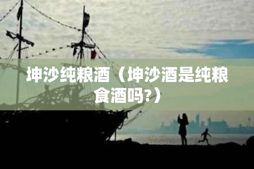 坤沙纯粮酒（坤沙酒是纯粮食酒吗?）