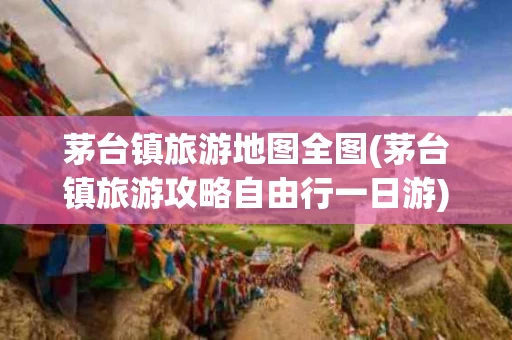 茅台镇旅游地图全图(茅台镇旅游攻略自由行一日游)