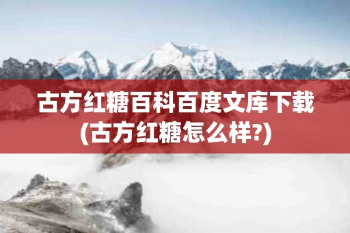 古方红糖百科百度文库下载(古方红糖怎么样?)