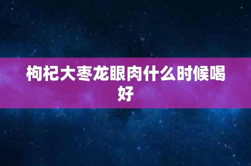 枸杞大枣龙眼肉什么时候喝好