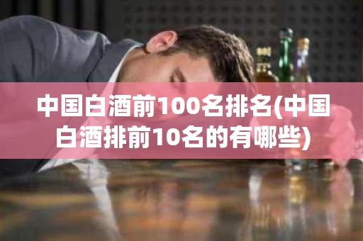中国白酒前100名排名(中国白酒排前10名的有哪些)
