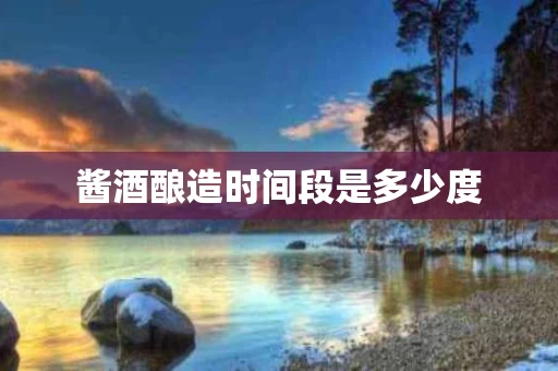 酱酒酿造时间段是多少度