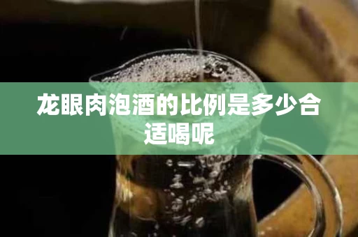 龙眼肉泡酒的比例是多少合适喝呢