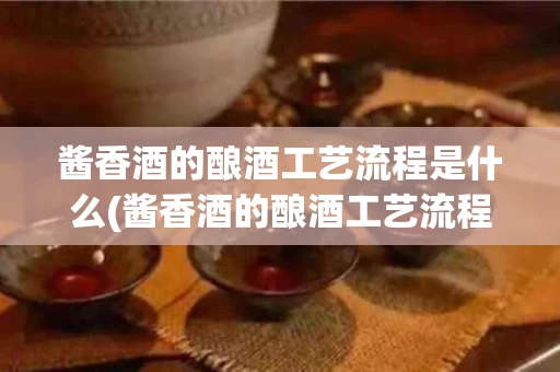 酱香酒的酿酒工艺流程是什么(酱香酒的酿酒工艺流程是什么呢)