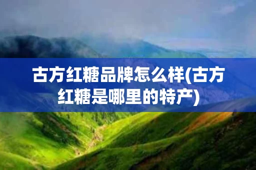 古方红糖品牌怎么样(古方红糖是哪里的特产)