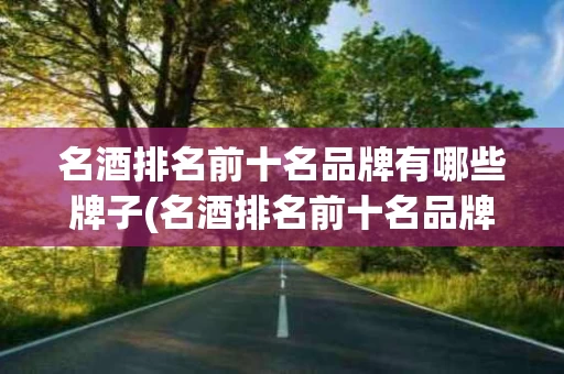名酒排名前十名品牌有哪些牌子(名酒排名前十名品牌有哪些牌子图片)