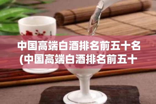 中国高端白酒排名前五十名(中国高端白酒排名前五十名有哪些)