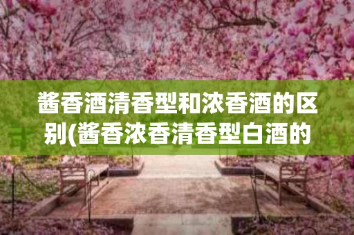 酱香酒清香型和浓香酒的区别(酱香浓香清香型白酒的区别)
