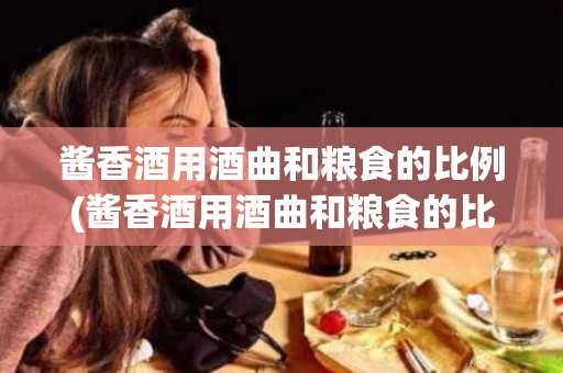 酱香酒用酒曲和粮食的比例(酱香酒用酒曲和粮食的比例是多少)
