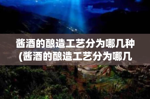 酱酒的酿造工艺分为哪几种(酱酒的酿造工艺分为哪几种类型)
