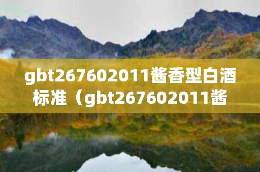 gbt267602011酱香型白酒标准（gbt267602011酱香型白酒标准）