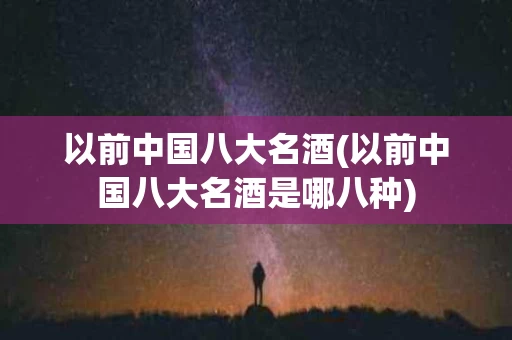 以前中国八大名酒(以前中国八大名酒是哪八种)