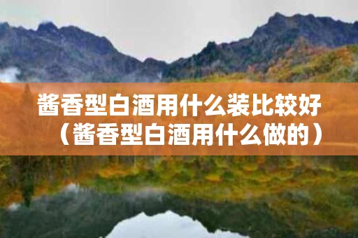 酱香型白酒用什么装比较好（酱香型白酒用什么做的）