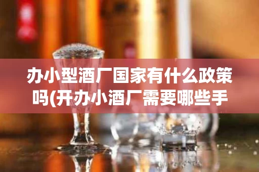 办小型酒厂国家有什么政策吗(开办小酒厂需要哪些手续)