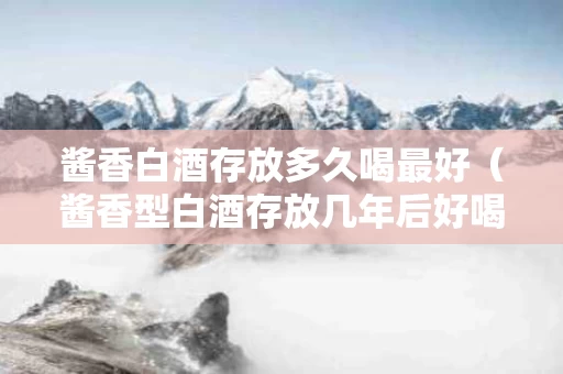 酱香白酒存放多久喝最好（酱香型白酒存放几年后好喝）