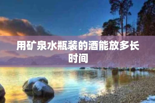 用矿泉水瓶装的酒能放多长时间