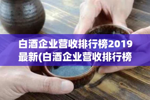 白酒企业营收排行榜2019最新(白酒企业营收排行榜2019最新消息)