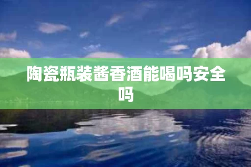 陶瓷瓶装酱香酒能喝吗安全吗
