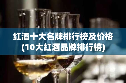 红酒十大名牌排行榜及价格(10大红酒品牌排行榜)