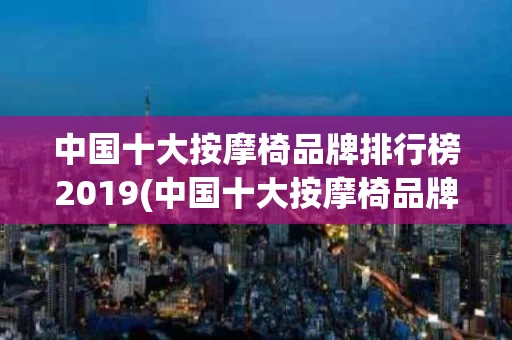 中国十大按摩椅品牌排行榜2019(中国十大按摩椅品牌排行榜2019年)