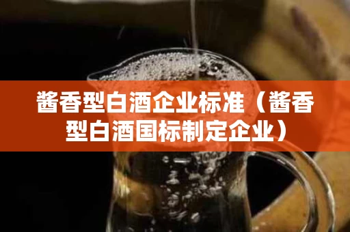 酱香型白酒企业标准（酱香型白酒国标制定企业）