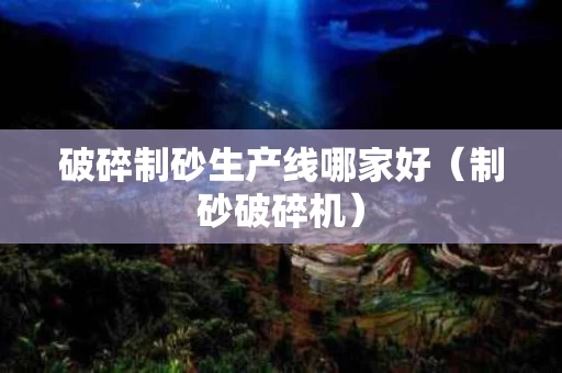 破碎制砂生产线哪家好（制砂破碎机）