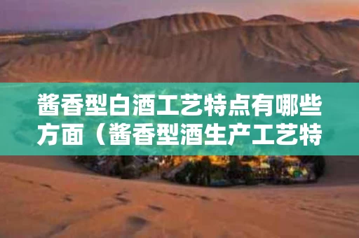 酱香型白酒工艺特点有哪些方面（酱香型酒生产工艺特点）