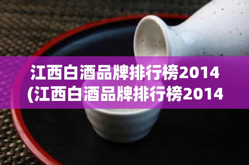 江西白酒品牌排行榜2014(江西白酒品牌排行榜2014最新)